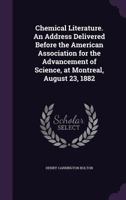 Chemical Literature. An Address Delivered Before the American Association for the Advancement of Science, at Montreal, August 23, 1882 1359737960 Book Cover