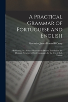 A Practical Grammar of Portuguese and English: 3 Exhibiting, in a Series of Exercises in Double Translation, the Idiomatic Structure of Both Languages 1016808577 Book Cover