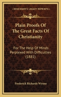 Plain Proofs Of The Great Facts Of Christianity: For The Help Of Minds Perplexed With Difficulties 1104248603 Book Cover