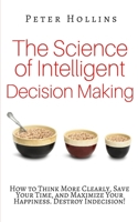 The Science of Intelligent Decision Making: How to Think More Clearly, Save Your Time, and Maximize Your Happiness. Destroy Indecision! 1986256014 Book Cover