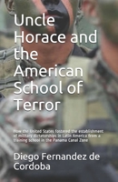 Uncle Horace and the American School of Terror: How the United States fostered the establishment of military dictatorships in Latin America from a training school in the Panama Canal Zone B08J5955CB Book Cover