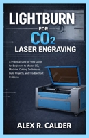 LIGHTBURN FOR CO2 LASER ENGRAVING: A Practical Step-by-Step Guide for Beginners to Master CO2 Machine, Cutting Techniques, Build Projects, and Troubleshoot Problems (Lightburn For Every Laser) B0GJQ9R8PP Book Cover
