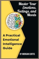 Master Your Emotions, Feelings, and Moods: A Practical Emotional Intelligence Guide B0B8VRF188 Book Cover