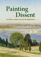 Painting Dissent: Art, Ethics, and the American Pre-Raphaelites 0691231915 Book Cover