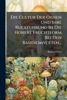 Die Cultur Der Oidien Und Ihre Ruckfuhrung In Die Hohere Fruchtform Bei Den Basidiomyceten... 1247811611 Book Cover