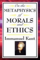 On The Metaphysics of Morals and Ethics: Groundwork of the Metaphysics of Morals, Introduction to the Metaphysic of Morals, The Metaphysical Elements of Ethics 1604592583 Book Cover