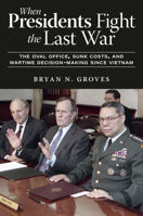 When Presidents Fight the Last War: The Oval Office, Sunk Costs, and Wartime Decision-Making Since Vietnam 1985902788 Book Cover