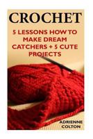 Crochet: 5 Lessons How to Make Dream Catchers + 5 Cute Projects: (Needlework, DIY, Crochet Patterns) 1543154158 Book Cover