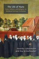 The Life of Nuns: Love, Politics, and Religion in Medieval German Convents 1805112678 Book Cover