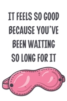 It Feels so Good Because You've Been Waiting so Long for It: Stiffer Than A Greeting Card: Use Our Novelty Journal To Document Your Sexual Adventures, ... Makes a Great BDSM Lifestyle Gift For Adults 1699557381 Book Cover