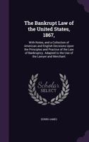 The Bankrupt Law of the United States, 1867,: With Notes, and a Collection of American and English Decisions Upon the Principles and Practice of the ... Adapted to the Use of the Lawyer and Merchant 1357108818 Book Cover