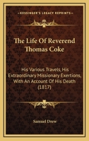 The Life Of Reverend Thomas Coke: His Various Travels, His Extraordinary Missionary Exertions, With An Account Of His Death 0548773297 Book Cover