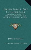 Hebrew Ideals, Part 1, Genesis 12-25: From The Story Of The Patriarchs, A Study Of Old Testament Faith And Life 1165479222 Book Cover