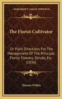 The Florist Cultivator: Or Plain Directions For The Management Of The Principal Florist Flowers, Shrubs, Etc. 1164191438 Book Cover