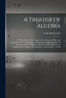 A Treatise of Algebra: In Three Parts. Containing. the Fundamental Rules and Operations. the Composition and Resolution of Equations of All Degrees, ... of Algebra and Geometry to Each Other. to Whi 1017426392 Book Cover