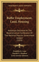 Buffer Employment, Land, Housing: Addresses Delivered At The Reconstruction Conference Of The National Popular Government League 1120921457 Book Cover