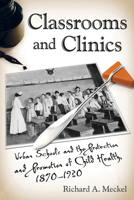 Classrooms and Clinics: Urban Schools and the Protection and Promotion of Child Health, 1870-1930 0813562392 Book Cover