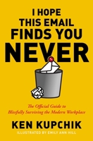 I Hope This Email Finds You Never: The Official Guide to Blissfully Surviving the Modern Workplace 1400232813 Book Cover