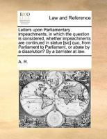 Letters upon Parliamentary impeachments, in which the question is considered, whether impeachments are continued in statue [sic] quo, from Parliament ... by a dissolution? By a barrister at law. 1140901370 Book Cover