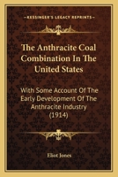 The Anthracite Coal Combination In The United States: With Some Account Of The Early Development Of The Anthracite Industry 1171538073 Book Cover