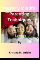 Mastery Mindful Parenting Techniques by Kristina M. Wright: Nurturing Tomorrow Leaders B0CLDK4VPB Book Cover
