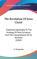 The Revelation Of Jesus Christ: Explained Agreeably To The Analogy Of Holy Scripture And The Interpretation Of Its Symbols 1165165422 Book Cover