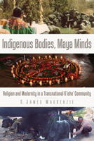 Indigenous Bodies, Maya Minds: Religion and Modernity in a Transnational K'iche' Community 160732556X Book Cover