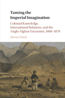 Taming the Imperial Imagination: Colonial Knowledge, International Relations, and the Anglo-Afghan Encounter, 1808–1878 1107542677 Book Cover