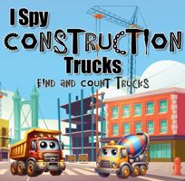 I Spy Construction Trucks: Find and Count Trucks 1961350084 Book Cover