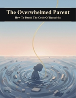 The Overwhelmed Parent: How To Break The Cycle Of Reactivity B0HKM4GNJ3 Book Cover