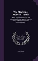 The Flowers of Modern Travels: Being Elegant, Entertaining and Instructive Extracts, Selected From the Works of the Most Celebrated Travelers, Volume 1 1357167768 Book Cover