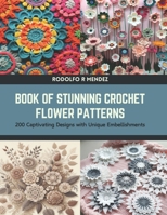 Book of Stunning Crochet Flower Patterns: 200 Captivating Designs with Unique Embellishments B0CTN5KDJQ Book Cover