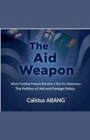 The Aid Weapon: When Funding Freezes Become a Tool for Diplomacy. The Politics of Aid and Foreign Policy B0G3MD7W2B Book Cover