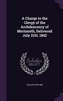 A Charge to the Clergy of the Archdeaconry of Merioneth, Delivered July 21St, 1842 135933209X Book Cover