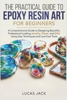 The Practical Guide To Epoxy Resin Art For Beginners: A Comprehensive Guide to Designing Beautiful, Professional-Looking Jewelry, Décor, and Gifts Using Easy Techniques and Low-Cost Tools B0GXV51QNS Book Cover