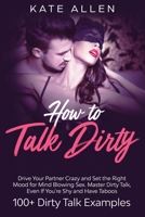How to Talk Dirty: Drive Your Partner Crazy And Set The Right Mood For Mind- Blowing Sex Master Dirty Talk, Even If You Are Shy And Have Taboos (Including 100+ Dirty Talk Examples) 1951266633 Book Cover