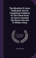 The Miracles Of Jesus Vindicated. Part Iii. Containing A Defence Of The Literal Story Of Jesus's Causing The Barren Fig-tree To Wither Away, 1346361509 Book Cover