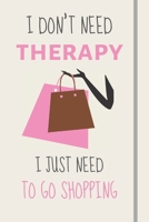 I Don't Need Therapy - I Just Need To Go Shopping: Funny Novelty Retail Therapy Gift For Women or Girls - Lined Journal or Notebook 1708118381 Book Cover