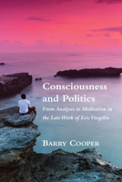 Consciousness and Politics: From Analysis to Meditation in the Late Work of Eric Voegelin 1587311593 Book Cover