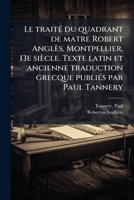 Le traitÃ(c) du quadrant de matre Robert Anglès, Montpellier, 13e siècle. Texte latin et ancienne traduction grecque publiÃ(c)s par Paul Tannery (French Edition) 1024187683 Book Cover