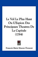 Le Vol Le Plus Haut Ou L'Espion Des Principaux Theatres De La Capitale (1784) 1104880865 Book Cover