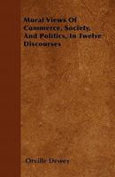 Moral Views Of Commerce, Society And Politics: In Twelve Discourses 1164907646 Book Cover
