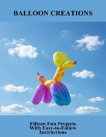 Balloon Creations: Fifteen Fun Projects With Easy-To-Follow Instructions B0FR4GRBKY Book Cover