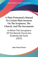 A Plain Protestant's Manual, Or, Certain Plain Sermons On the Scriptures, the Church, and the Sacraments, &c 1437462995 Book Cover
