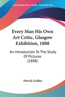 Every Man his Own Art Critic: Glasgow Exhibition, 1888: An Introduction to the Study of Pictures 1018424466 Book Cover