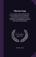 The ice Crop: How to Harvest, Store, Ship and use ice, a Complete Practical Treatise for ... all Interested in ice Houses, Cold Storage and the ... Many Recipes for Iced Dishes and Beverages 1016284489 Book Cover