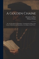 A Golden Chaine: Or, the Description of Theologie: Containing the Order of the Causes of Salvation and Damnation, According to Gods Word .. 1022440543 Book Cover