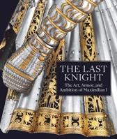 The Last Knight: The Art, Armor, and Ambition of Maximilian I 1588396746 Book Cover