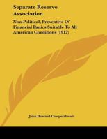 Separate Reserve Association: Non-Political, Preventive Of Financial Panics Suitable To All American Conditions 1169636683 Book Cover