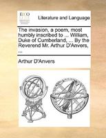 The invasion, a poem, most humbly inscribed to ... William, Duke of Cumberland, ... By the Reverend Mr. Arthur D'Anvers, ... 1170089054 Book Cover